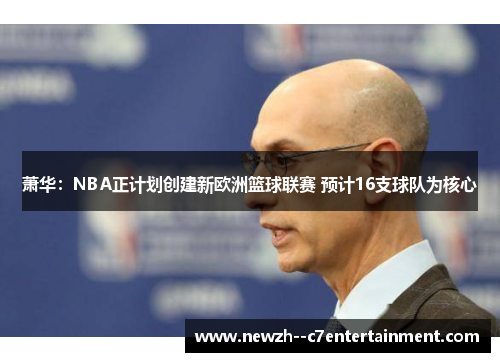 萧华:NBA正计划创建新欧洲篮球联赛 预计16支球队为核心 萧华:NBA正计划创建新欧洲篮球联赛 预计16支球队为核心