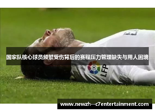 国家队核心球员频繁受伤背后的赛程压力管理缺失与用人困境