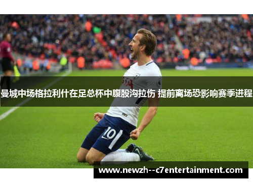 曼城中场格拉利什在足总杯中腹股沟拉伤 提前离场恐影响赛季进程