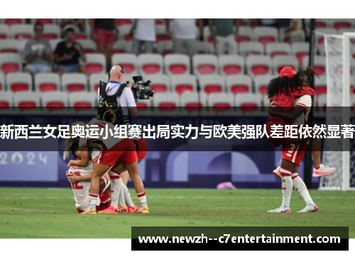 新西兰女足奥运小组赛出局实力与欧美强队差距依然显著 新西兰女足奥运小组赛出局实力与欧美强队差距依然显著