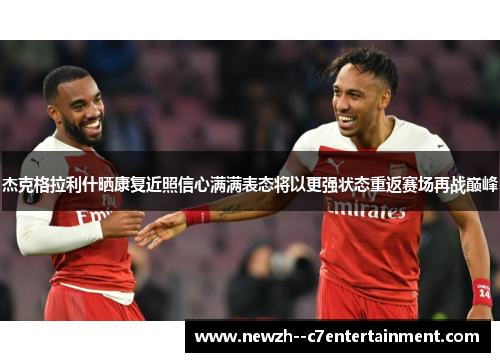 杰克格拉利什晒康复近照信心满满表态将以更强状态重返赛场再战巅峰