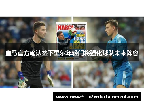 皇马官方确认签下里尔年轻门将强化球队未来阵容