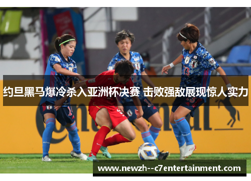 约旦黑马爆冷杀入亚洲杯决赛 击败强敌展现惊人实力