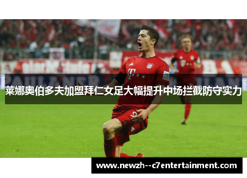 莱娜奥伯多夫加盟拜仁女足大幅提升中场拦截防守实力